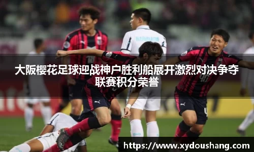 大阪樱花足球迎战神户胜利船展开激烈对决争夺联赛积分荣誉
