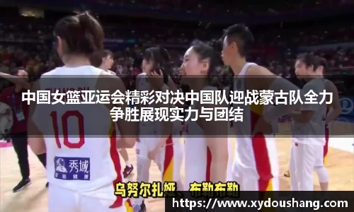 中国女篮亚运会精彩对决中国队迎战蒙古队全力争胜展现实力与团结