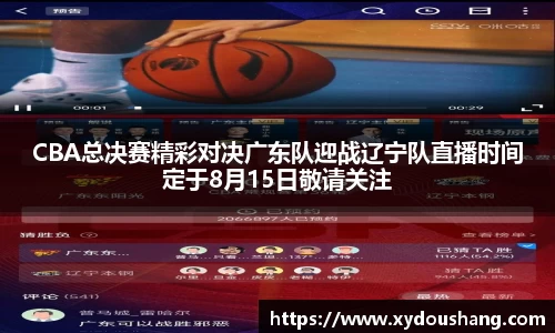 CBA总决赛精彩对决广东队迎战辽宁队直播时间定于8月15日敬请关注