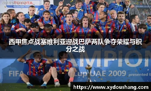 西甲焦点战塞维利亚迎战巴萨两队争夺荣耀与积分之战