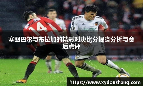 塞图巴尔与布拉加的精彩对决比分揭晓分析与赛后点评